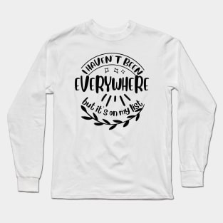 I haven't been everywhere but it's on my list Long Sleeve T-Shirt